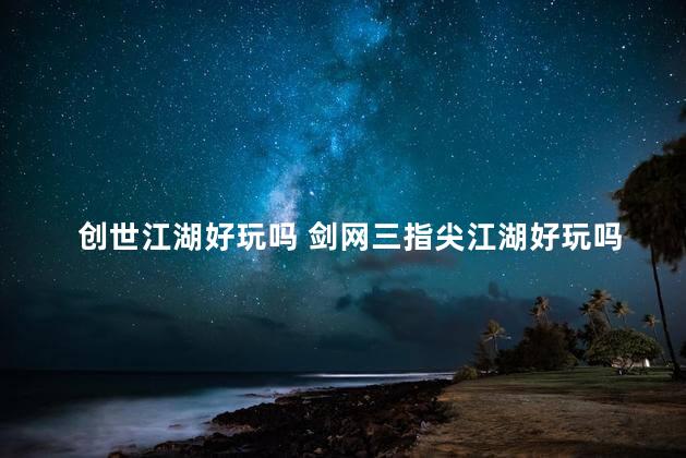 创世江湖好玩吗 剑网三指尖江湖好玩吗